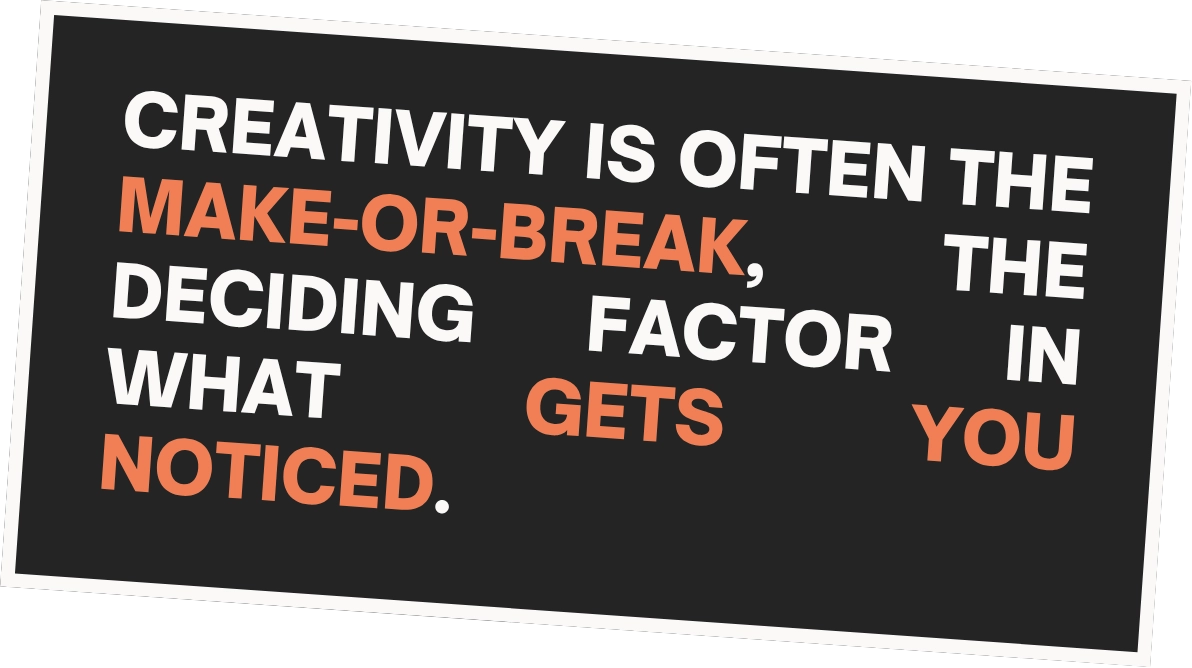 Creativity is often the make-or-break, the deciding factor in what gets you noticed.