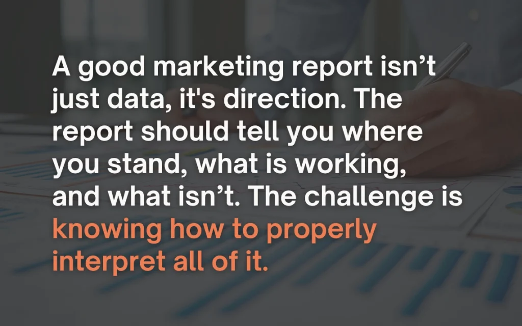 A good marketing report isn't just data, it's direction. The report should tell you where you stand, what is working, and what isn't. The challenge is knowing how to properly interpret all of it.