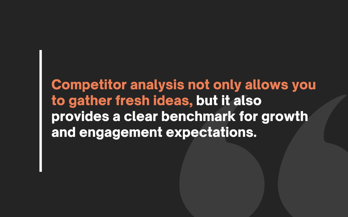 Competitor analysis not only allows you to gather fresh ideas, but it also provides a clear benchmark for growth and engagement expectations.